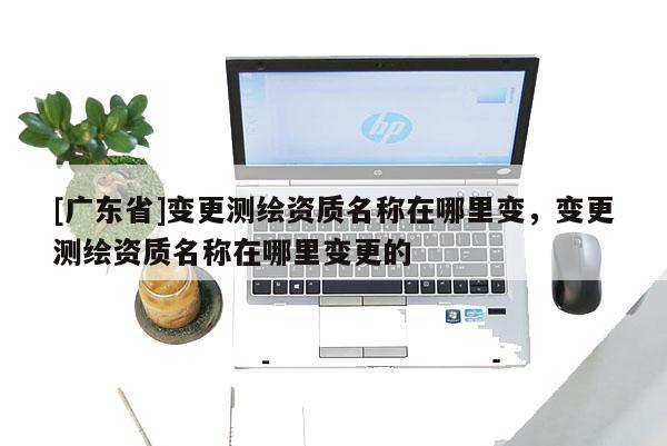 [广东省]变更测绘资质名称在哪里变，变更测绘资质名称在哪里变更的