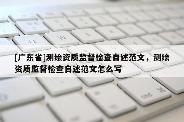 [广东省]测绘资质监督检查自述范文，测绘资质监督检查自述范文怎么写
