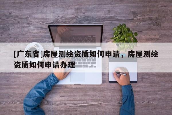 [广东省]房屋测绘资质如何申请，房屋测绘资质如何申请办理