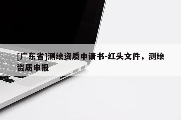 [广东省]测绘资质申请书-红头文件，测绘资质申报
