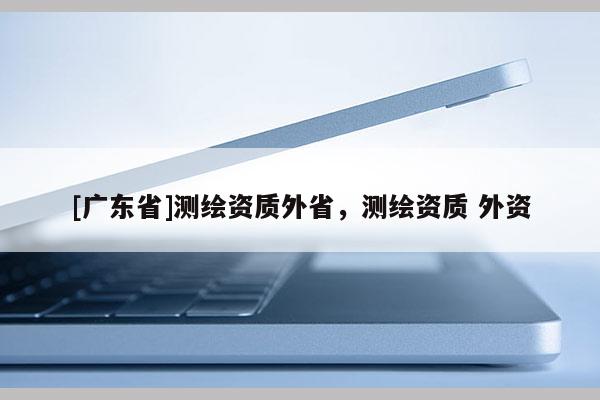 [广东省]测绘资质外省，测绘资质 外资