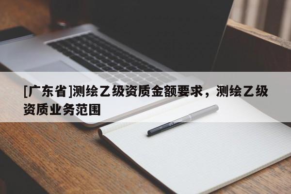 [广东省]测绘乙级资质金额要求，测绘乙级资质业务范围