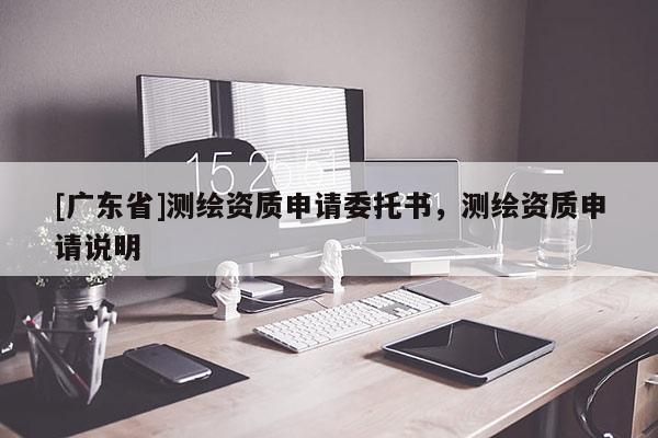 [广东省]测绘资质申请委托书，测绘资质申请说明