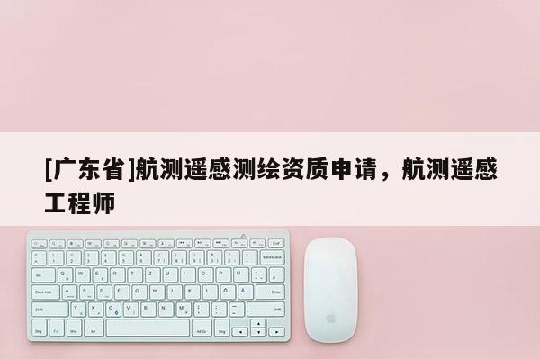 [广东省]航测遥感测绘资质申请，航测遥感工程师