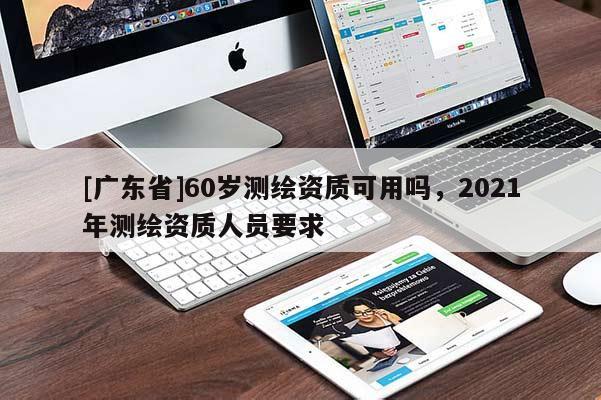 [广东省]60岁测绘资质可用吗，2021年测绘资质人员要求