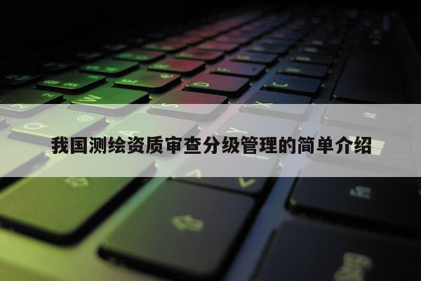 我国测绘资质审查分级管理的简单介绍