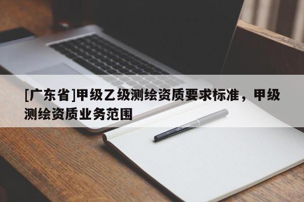 [广东省]甲级乙级测绘资质要求标准，甲级测绘资质业务范围