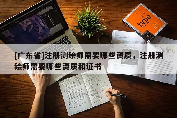 [广东省]注册测绘师需要哪些资质，注册测绘师需要哪些资质和证书