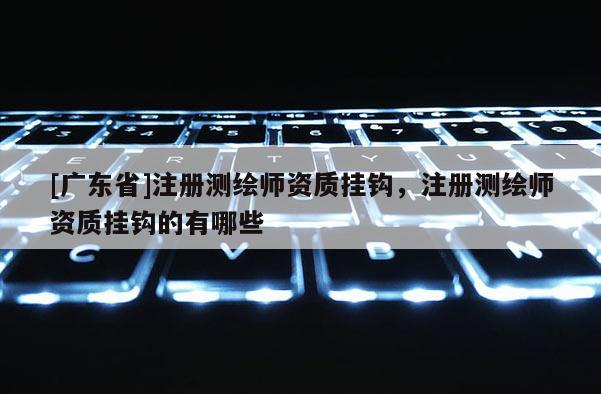 [广东省]注册测绘师资质挂钩，注册测绘师资质挂钩的有哪些