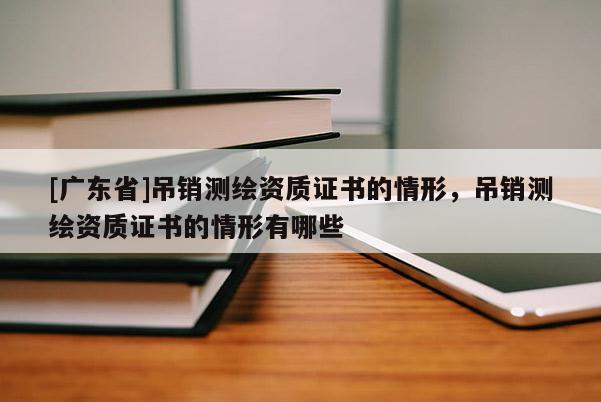 [广东省]吊销测绘资质证书的情形，吊销测绘资质证书的情形有哪些