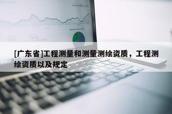 [广东省]工程测量和测量测绘资质，工程测绘资质以及规定