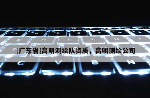 [广东省]高明测绘队资质，高明测绘公司