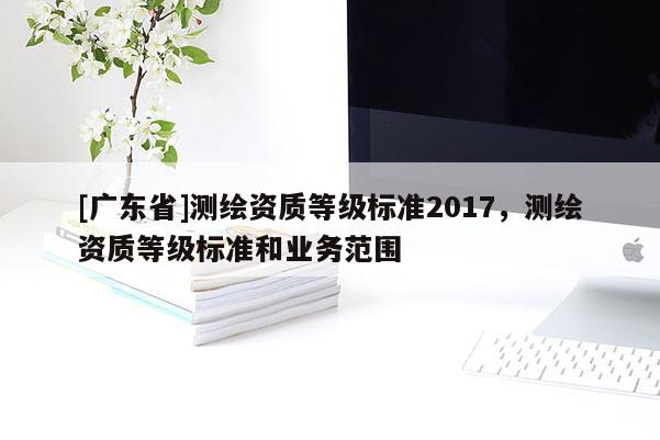 [广东省]测绘资质等级标准2017，测绘资质等级标准和业务范围