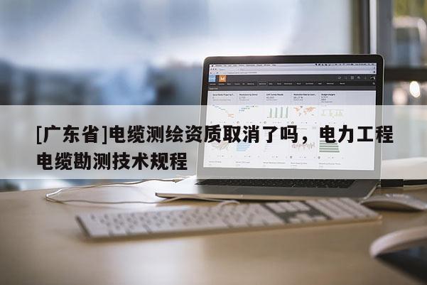 [广东省]电缆测绘资质取消了吗，电力工程电缆勘测技术规程