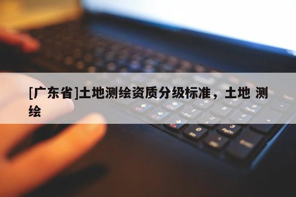 [广东省]土地测绘资质分级标准，土地 测绘