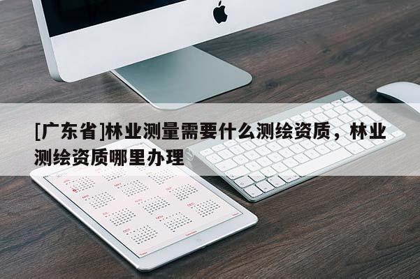 [广东省]林业测量需要什么测绘资质，林业测绘资质哪里办理