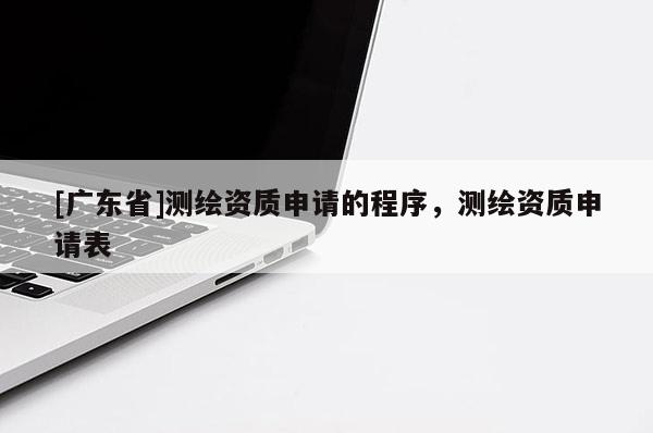 [广东省]测绘资质申请的程序，测绘资质申请表