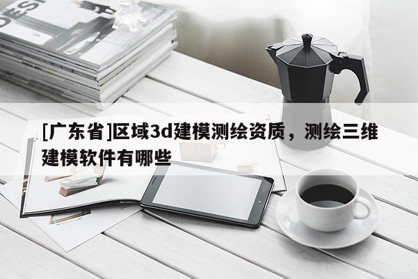 [广东省]区域3d建模测绘资质，测绘三维建模软件有哪些