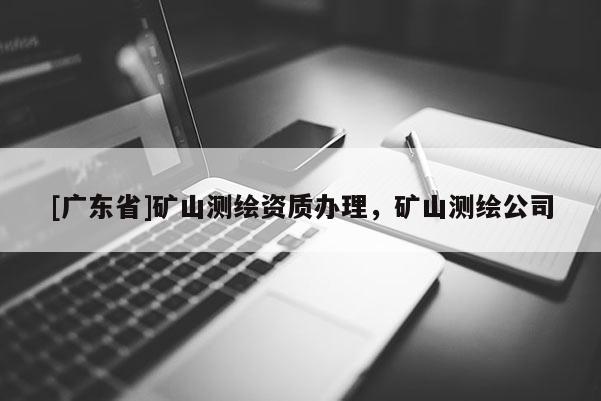 [广东省]矿山测绘资质办理，矿山测绘公司
