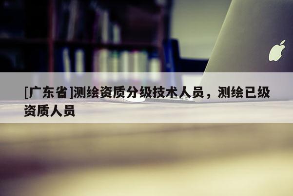 [广东省]测绘资质分级技术人员，测绘已级资质人员