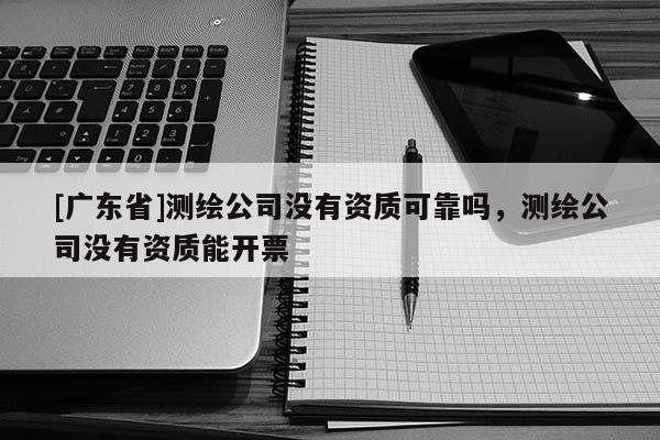 [广东省]测绘公司没有资质可靠吗，测绘公司没有资质能开票