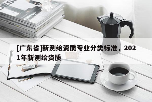 [广东省]新测绘资质专业分类标准，2021年新测绘资质