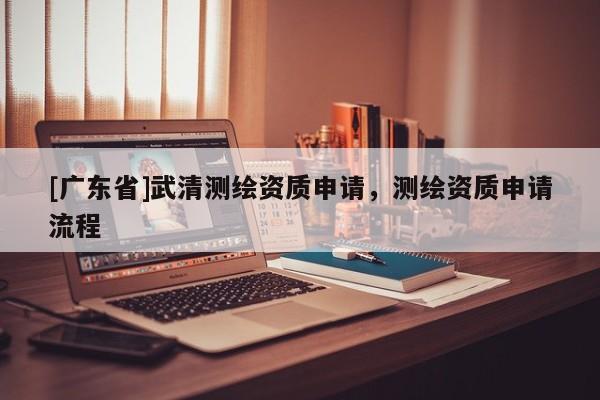 [广东省]武清测绘资质申请，测绘资质申请流程