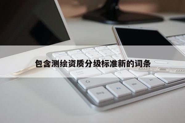 包含测绘资质分级标准新的词条