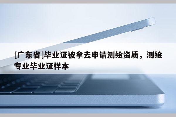[广东省]毕业证被拿去申请测绘资质，测绘专业毕业证样本