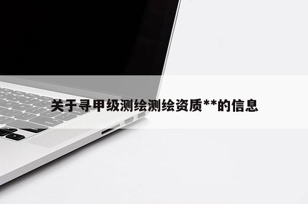 关于寻甲级测绘测绘资质**的信息