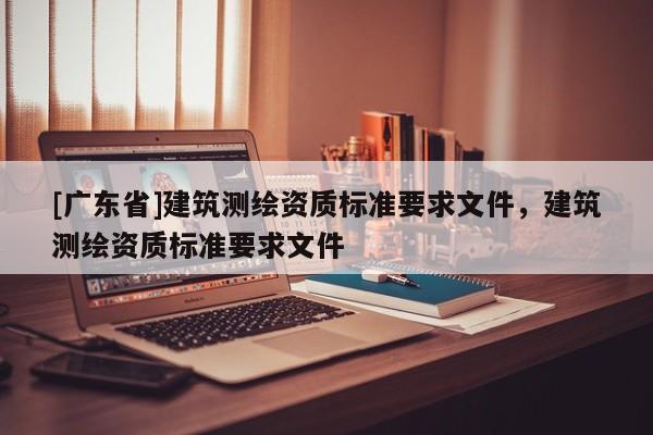 [广东省]建筑测绘资质标准要求文件，建筑测绘资质标准要求文件