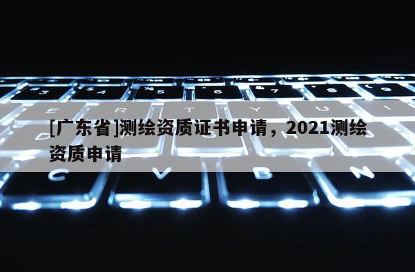 [广东省]测绘资质证书申请，2021测绘资质申请