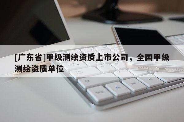 [广东省]甲级测绘资质上市公司，全国甲级测绘资质单位