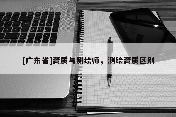 [广东省]资质与测绘师，测绘资质区别
