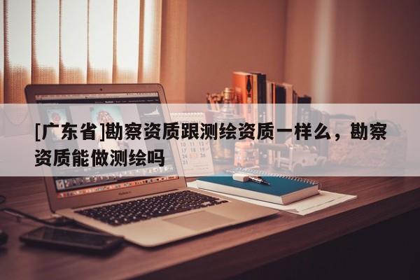 [广东省]勘察资质跟测绘资质一样么，勘察资质能做测绘吗