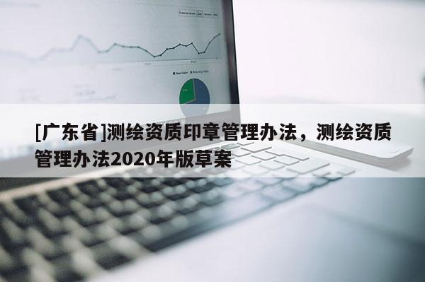 [广东省]测绘资质印章管理办法，测绘资质管理办法2020年版草案