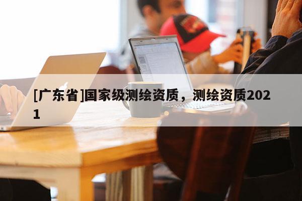 [广东省]国家级测绘资质，测绘资质2021