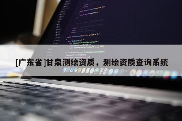 [广东省]甘泉测绘资质，测绘资质查询系统