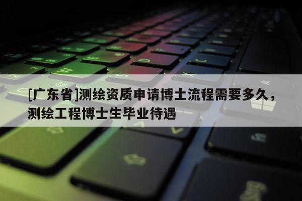 [广东省]测绘资质申请博士流程需要多久，测绘工程博士生毕业待遇