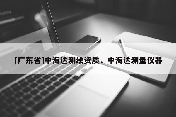 [广东省]中海达测绘资质，中海达测量仪器