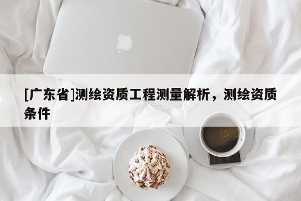 [广东省]测绘资质工程测量解析，测绘资质条件