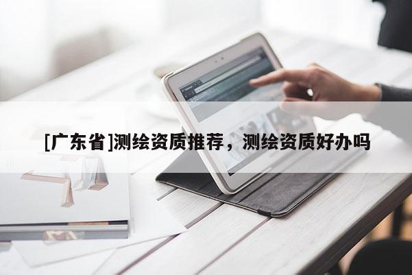 [广东省]测绘资质推荐，测绘资质好办吗