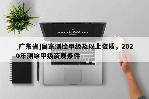 [广东省]国家测绘甲级及以上资质，2020年测绘甲级资质条件