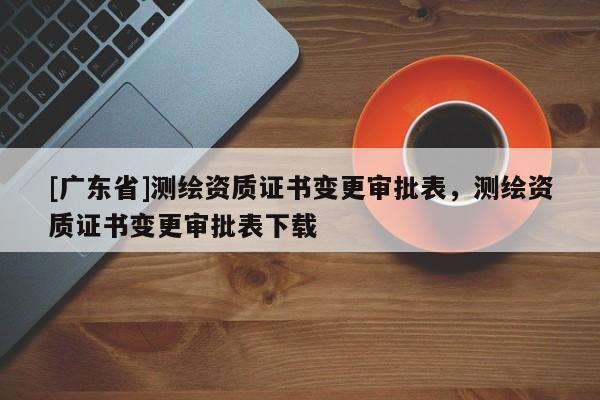 [广东省]测绘资质证书变更审批表，测绘资质证书变更审批表下载