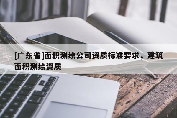 [广东省]面积测绘公司资质标准要求，建筑面积测绘资质