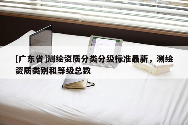 [广东省]测绘资质分类分级标准最新，测绘资质类别和等级总数