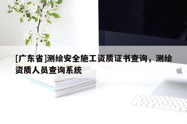 [广东省]测绘安全施工资质证书查询，测绘资质人员查询系统