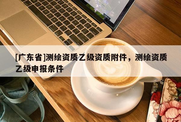 [广东省]测绘资质乙级资质附件，测绘资质乙级申报条件