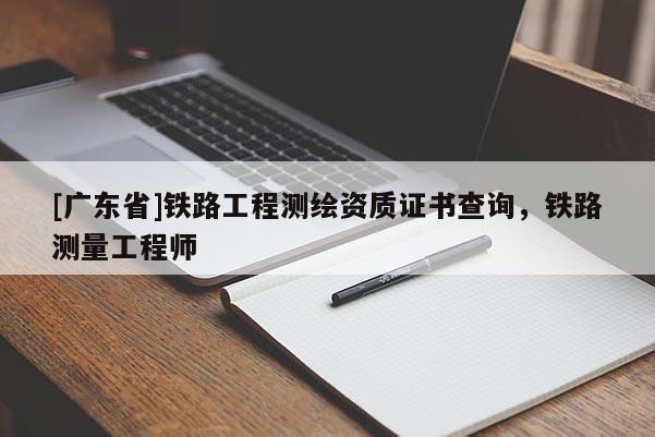 [广东省]铁路工程测绘资质证书查询，铁路测量工程师