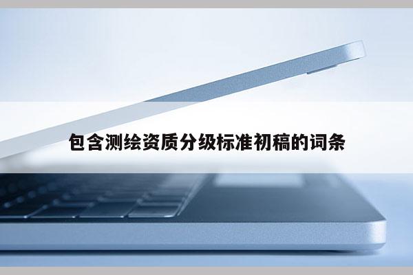 包含测绘资质分级标准初稿的词条